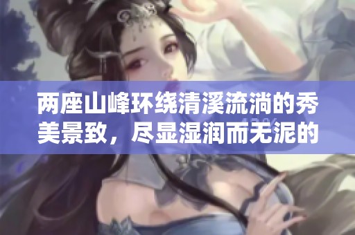 两座山峰环绕清溪流淌的秀美景致，尽显湿润而无泥的自然魅力