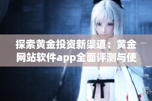 探索黄金投资新渠道：黄金网站软件app全面评测与使用指南