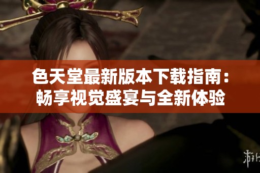 色天堂最新版本下载指南：畅享视觉盛宴与全新体验