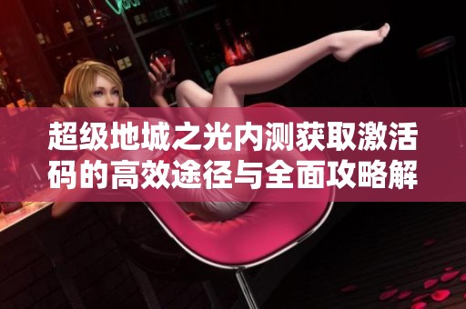 超级地城之光内测获取激活码的高效途径与全面攻略解析