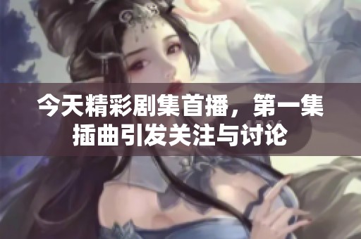 今天精彩剧集首播，第一集插曲引发关注与讨论