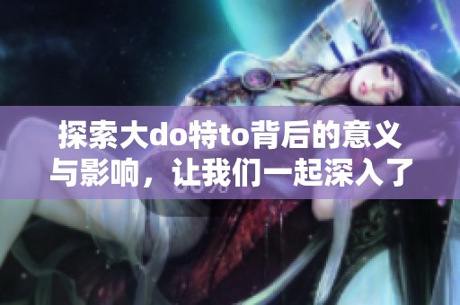 探索大do特to背后的意义与影响，让我们一起深入了解这一现象。