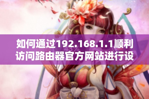 如何通过192.168.1.1顺利访问路由器官方网站进行设置和管理