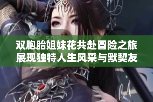 双胞胎姐妹花共赴冒险之旅展现独特人生风采与默契友谊