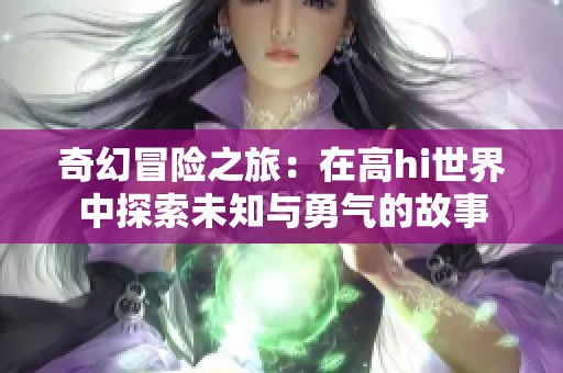 奇幻冒险之旅：在高hi世界中探索未知与勇气的故事