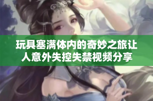 玩具塞满体内的奇妙之旅让人意外失控失禁视频分享
