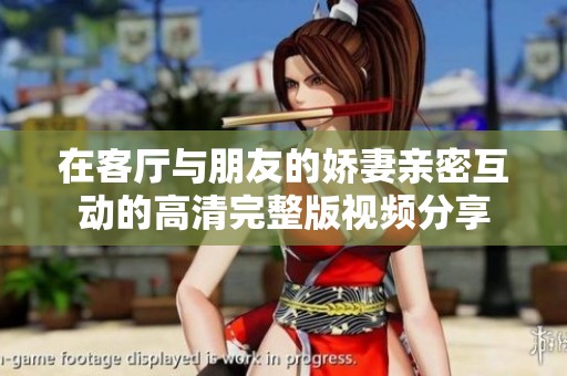 在客厅与朋友的娇妻亲密互动的高清完整版视频分享