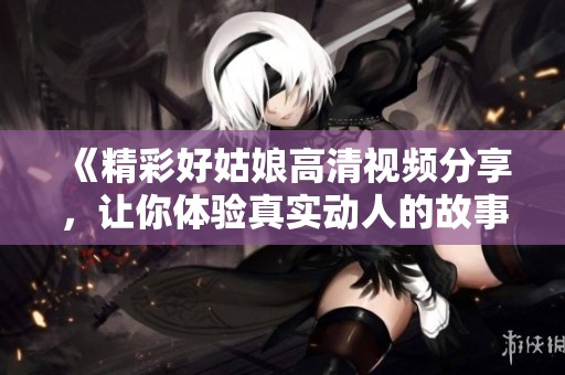 《精彩好姑娘高清视频分享，让你体验真实动人的故事与情感》