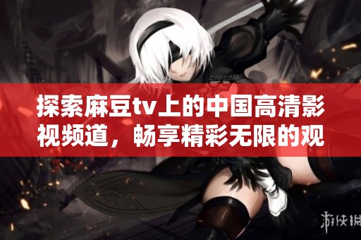 探索麻豆tv上的中国高清影视频道，畅享精彩无限的观看体验
