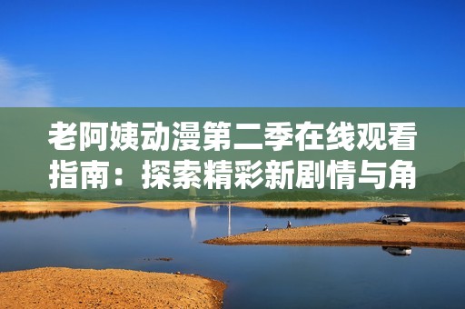老阿姨动漫第二季在线观看指南：探索精彩新剧情与角色发展
