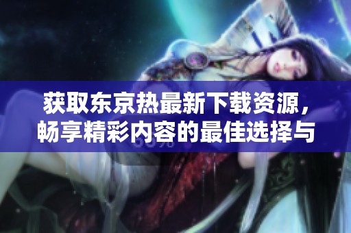 获取东京热最新下载资源，畅享精彩内容的最佳选择与方法总结