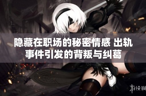 隐藏在职场的秘密情感 出轨事件引发的背叛与纠葛
