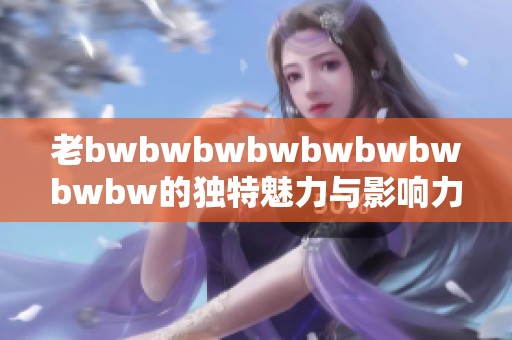 老bwbwbwbwbwbwbwbwbw的独特魅力与影响力分析评估心得分享