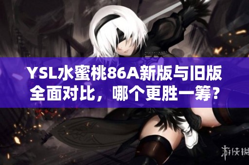 YSL水蜜桃86A新版与旧版全面对比，哪个更胜一筹？