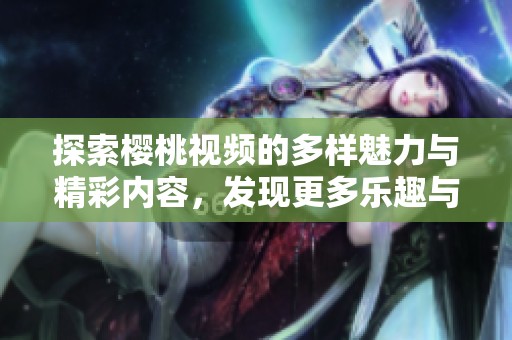 探索樱桃视频的多样魅力与精彩内容，发现更多乐趣与惊喜！