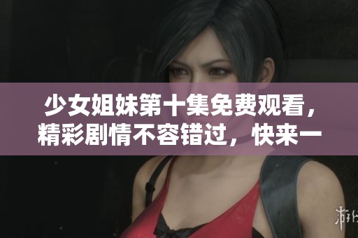 少女姐妹第十集免费观看，精彩剧情不容错过，快来一起欣赏吧！