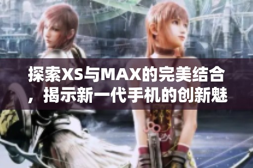 探索XS与MAX的完美结合，揭示新一代手机的创新魅力与性能亮点