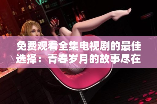 免费观看全集电视剧的最佳选择：青春岁月的故事尽在其中