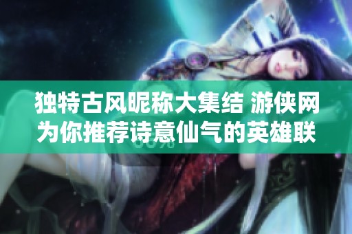 独特古风昵称大集结 游侠网为你推荐诗意仙气的英雄联盟名字