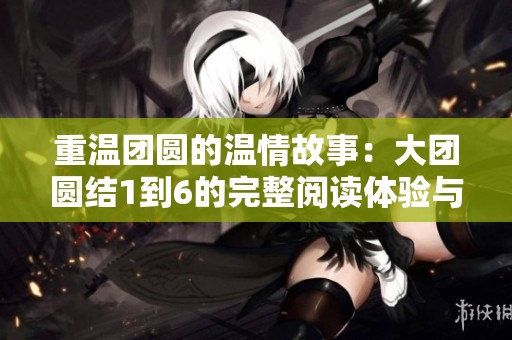重温团圆的温情故事：大团圆结1到6的完整阅读体验与感悟