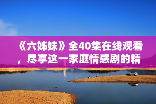 《六姊妹》全40集在线观看，尽享这一家庭情感剧的精彩故事和感人时刻