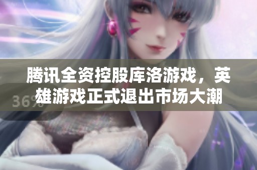 腾讯全资控股库洛游戏，英雄游戏正式退出市场大潮