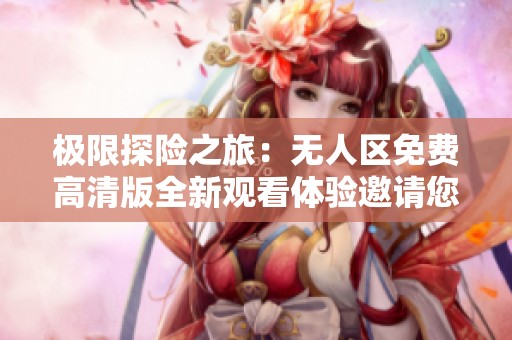 极限探险之旅：无人区免费高清版全新观看体验邀请您一起踏上冒险之路