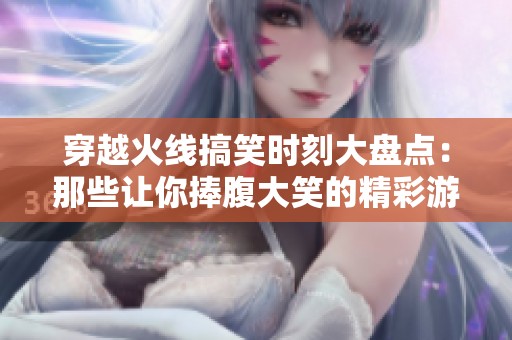 穿越火线搞笑时刻大盘点：那些让你捧腹大笑的精彩游戏瞬间