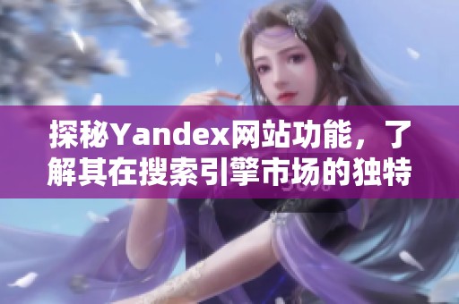 探秘Yandex网站功能，了解其在搜索引擎市场的独特优势与应用