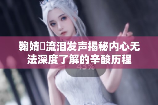 鞠婧祎流泪发声揭秘内心无法深度了解的辛酸历程