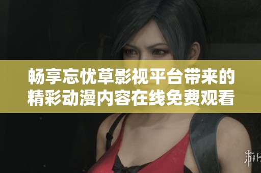 畅享忘忧草影视平台带来的精彩动漫内容在线免费观看体验