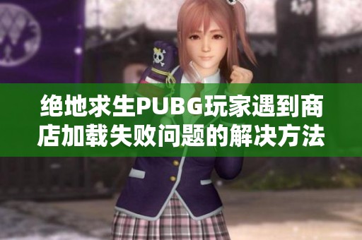 绝地求生PUBG玩家遇到商店加载失败问题的解决方法与缓存清理技巧