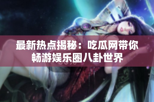 最新热点揭秘：吃瓜网带你畅游娱乐圈八卦世界