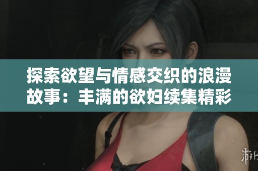 探索欲望与情感交织的浪漫故事：丰满的欲妇续集精彩回顾