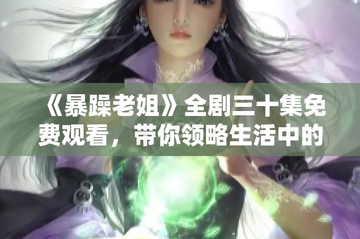 《暴躁老姐》全剧三十集免费观看，带你领略生活中的欢笑与感动