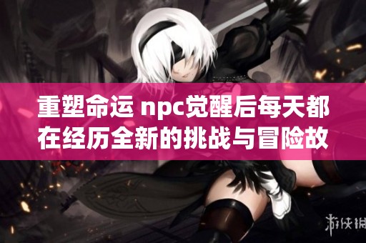重塑命运 npc觉醒后每天都在经历全新的挑战与冒险故事