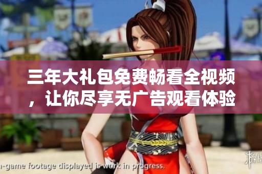 三年大礼包免费畅看全视频，让你尽享无广告观看体验