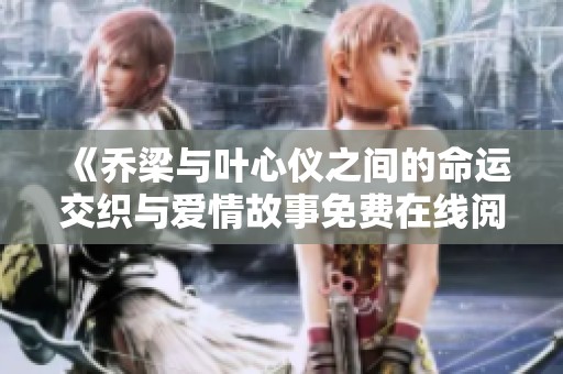 《乔梁与叶心仪之间的命运交织与爱情故事免费在线阅读》