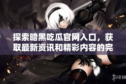 探索暗黑吃瓜官网入口，获取最新资讯和精彩内容的完美渠道