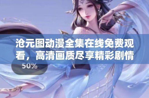 沧元图动漫全集在线免费观看，高清画质尽享精彩剧情与视觉盛宴