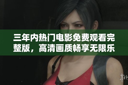 三年内热门电影免费观看完整版，高清画质畅享无限乐趣