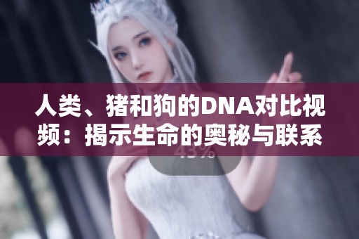 人类、猪和狗的DNA对比视频：揭示生命的奥秘与联系