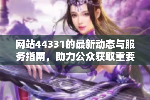 网站44331的最新动态与服务指南，助力公众获取重要信息
