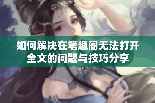如何解决在笔趣阁无法打开全文的问题与技巧分享