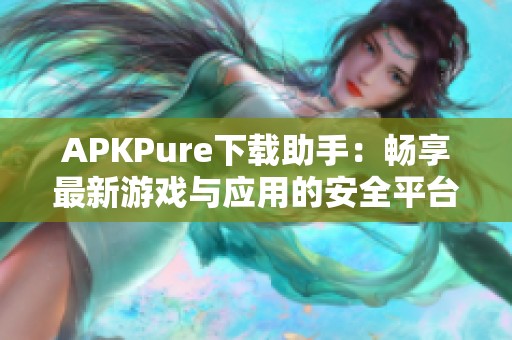 APKPure下载助手：畅享最新游戏与应用的安全平台体验