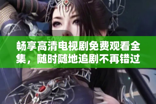 畅享高清电视剧免费观看全集，随时随地追剧不再错过精彩瞬间