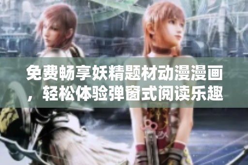 免费畅享妖精题材动漫漫画，轻松体验弹窗式阅读乐趣