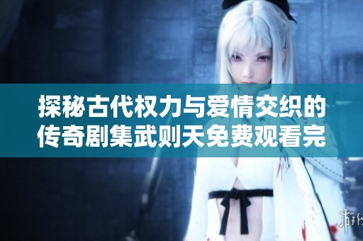 探秘古代权力与爱情交织的传奇剧集武则天免费观看完整版内容