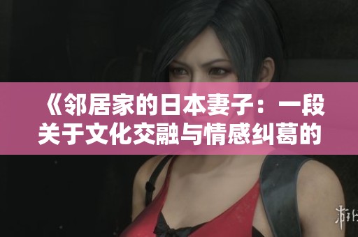 《邻居家的日本妻子：一段关于文化交融与情感纠葛的故事》