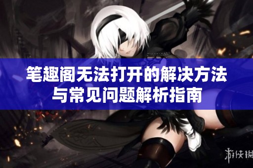 笔趣阁无法打开的解决方法与常见问题解析指南